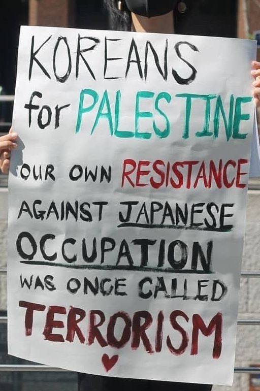 KOREANS
for PALES TINE OUR OWN RESISTANCE AGAINST JAPANESE OCCUPATION WAS ONGE CALLED TERRORISM. ~ 
Protest Sign