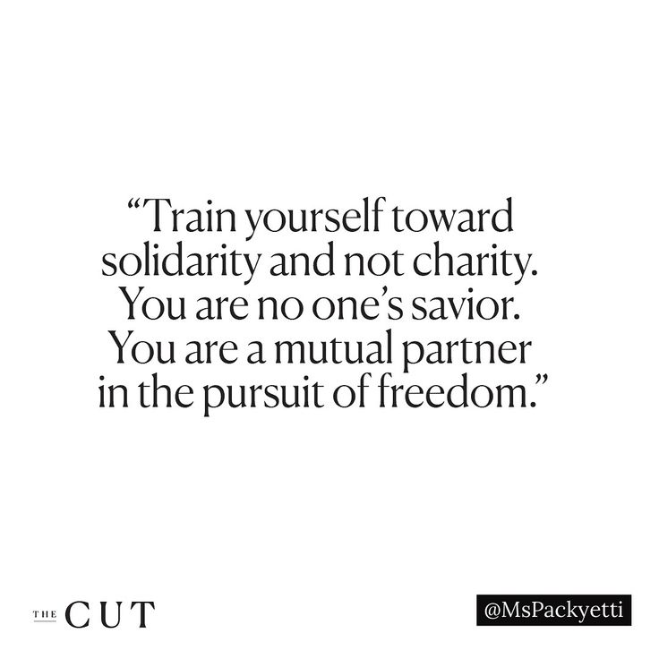 Train yourself toward solidarity and not charity.
You are no one's savior.
You are a mutual partner in the pursuit of freedom. - Brittany Packnett Cunningham
